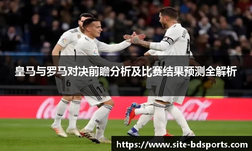皇马与罗马对决前瞻分析及比赛结果预测全解析